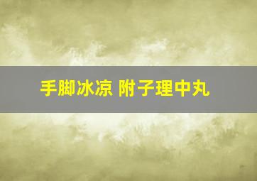 手脚冰凉 附子理中丸